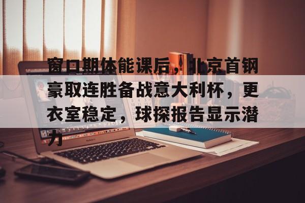 包含窗口期体能课后，北京首钢豪取连胜备战意大利杯，更衣室稳定，球探报告显示潜力的词条