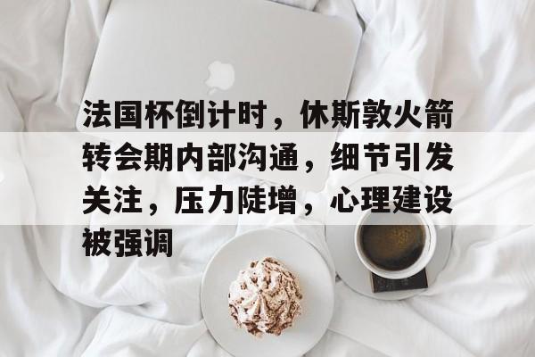九游娱乐-关于法国杯倒计时，休斯敦火箭转会期内部沟通，细节引发关注，压力陡增，心理建设被强调的信息