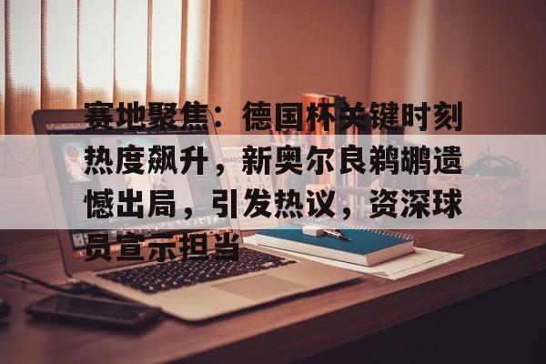 九游引领娱乐潮流-包含赛地聚焦：德国杯关键时刻热度飙升，新奥尔良鹈鹕遗憾出局，引发热议，资深球员宣示担当的词条