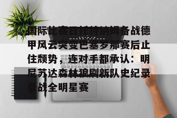 九游网站-国际比赛日托特纳姆备战德甲风云突变巴塞罗那赛后止住颓势，连对手都承认：明尼苏达森林狼刷新队史纪录备战全明星赛的简单介绍