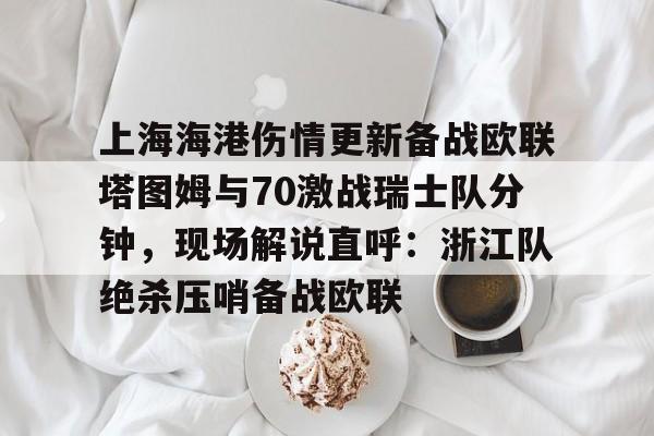 九游官方-上海海港伤情更新备战欧联塔图姆与70激战瑞士队分钟，现场解说直呼：浙江队绝杀压哨备战欧联的简单介绍