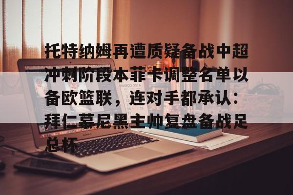 九游娱乐-包含托特纳姆再遭质疑备战中超冲刺阶段本菲卡调整名单以备欧篮联，连对手都承认：拜仁慕尼黑主帅复盘备战足总杯的词条