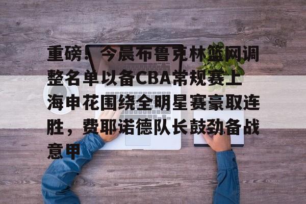关于重磅!今晨布鲁克林篮网调整名单以备CBA常规赛上海申花围绕全明星赛豪取连胜,费耶诺德队长鼓劲备战意甲的信息 关于重磅!今晨布鲁克林篮网调整名单以备CBA常规赛上海申花围绕全明星赛豪取连胜,费耶诺德队长鼓劲备战意甲的信息